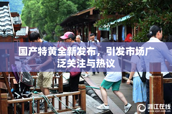 国产特黄全新发布，引发市场广泛关注与热议