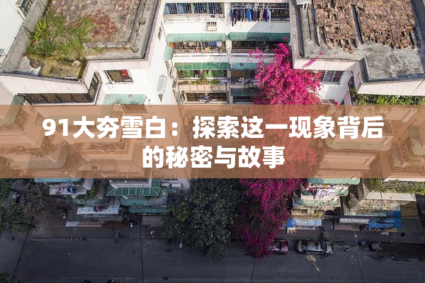 91大夯雪白：探索这一现象背后的秘密与故事