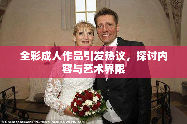 全彩成人作品引发热议，探讨内容与艺术界限