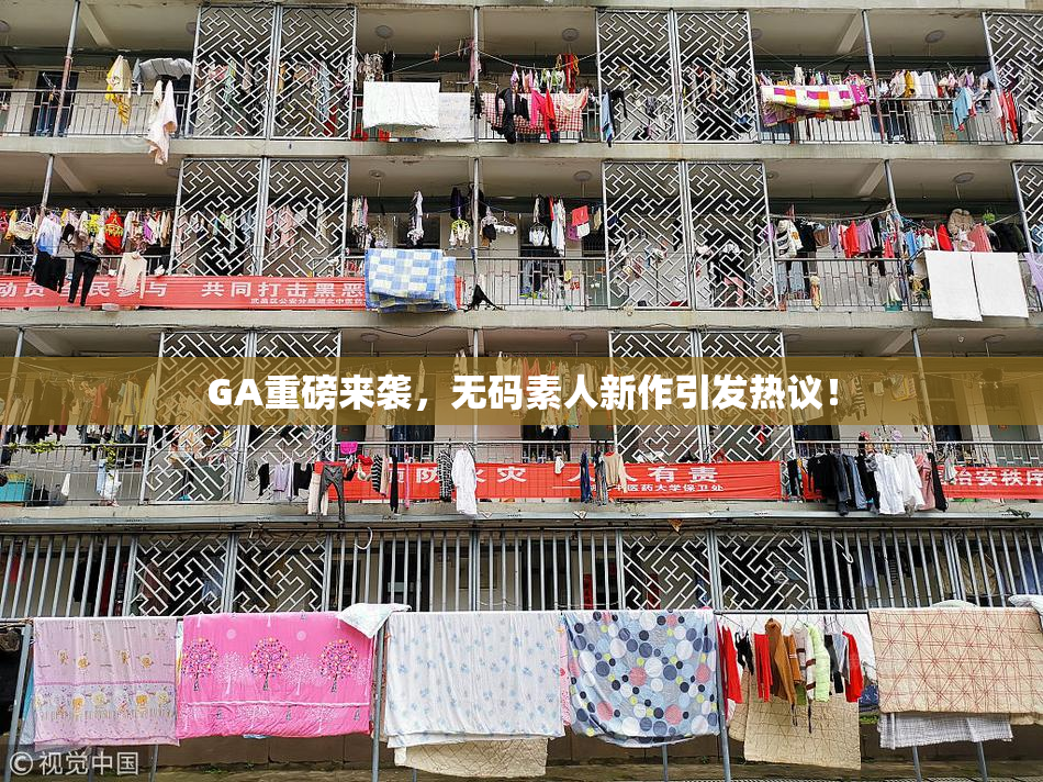 GA重磅来袭，无码素人新作引发热议！