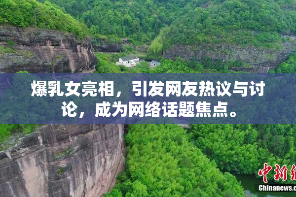 爆乳女亮相，引发网友热议与讨论，成为网络话题焦点。