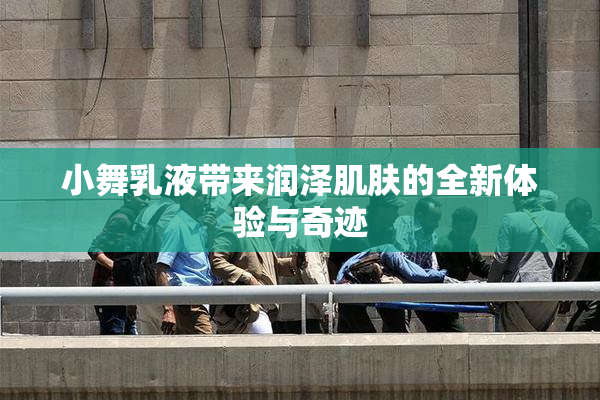 小舞乳液带来润泽肌肤的全新体验与奇迹