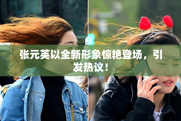 张元英以全新形象惊艳登场，引发热议！