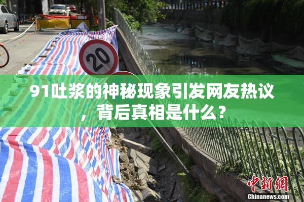 91吐浆的神秘现象引发网友热议，背后真相是什么？