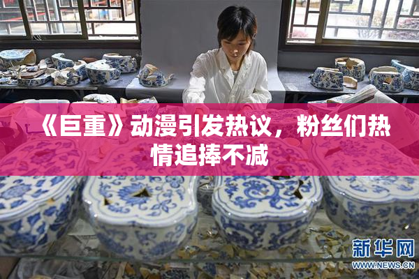 《巨重》动漫引发热议，粉丝们热情追捧不减