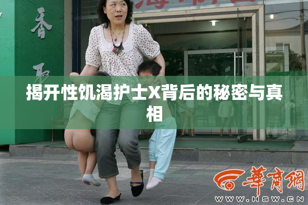揭开性饥渴护士X背后的秘密与真相