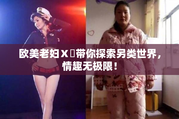 欧美老妇Ⅹ乄带你探索另类世界，情趣无极限！