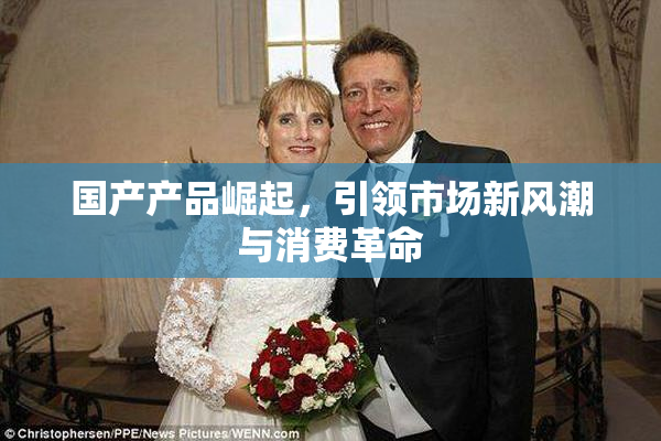国产产品崛起，引领市场新风潮与消费革命