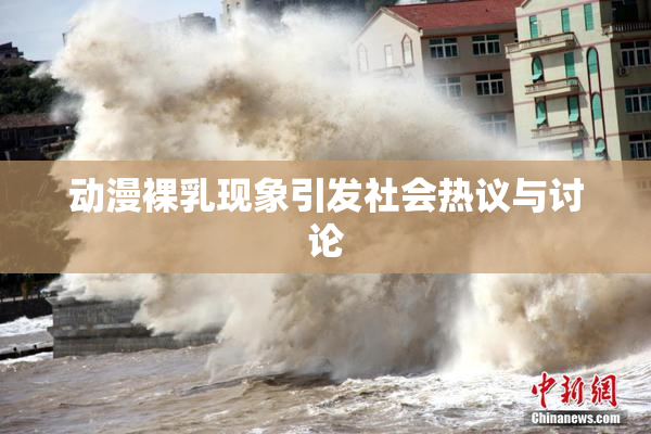 动漫裸乳现象引发社会热议与讨论