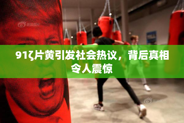 91ζ片黄引发社会热议，背后真相令人震惊