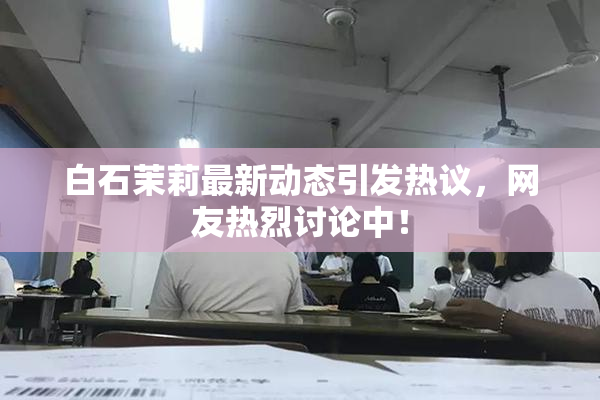 白石茉莉最新动态引发热议，网友热烈讨论中！