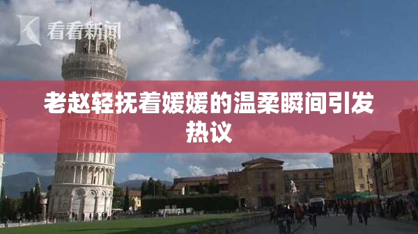 老赵轻抚着媛媛的温柔瞬间引发热议