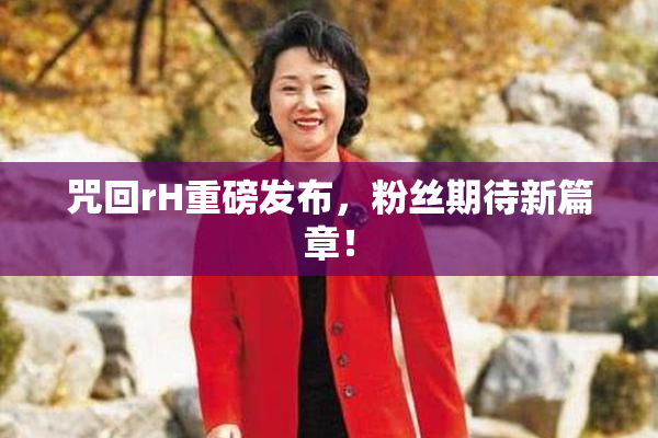咒回rH重磅发布，粉丝期待新篇章！