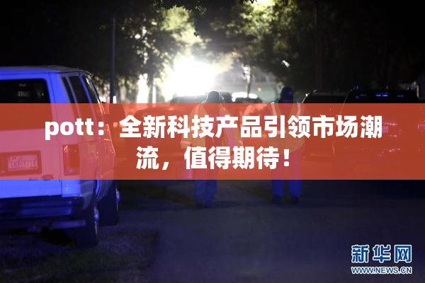 pott：全新科技产品引领市场潮流，值得期待！
