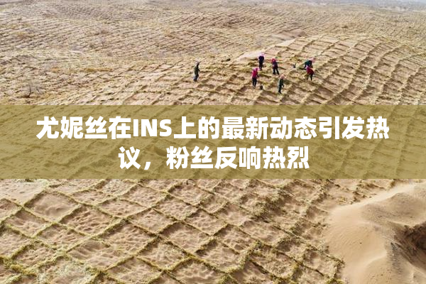 尤妮丝在INS上的最新动态引发热议，粉丝反响热烈