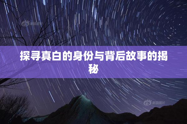探寻真白的身份与背后故事的揭秘