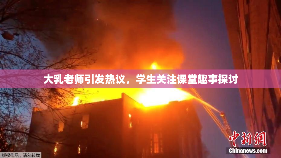 大乳老师引发热议，学生关注课堂趣事探讨
