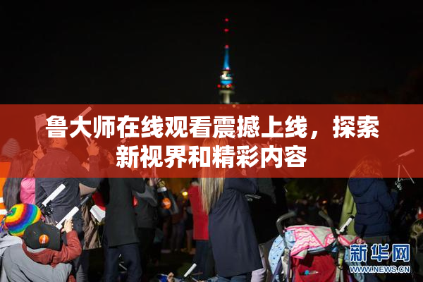 鲁大师在线观看震撼上线，探索新视界和精彩内容
