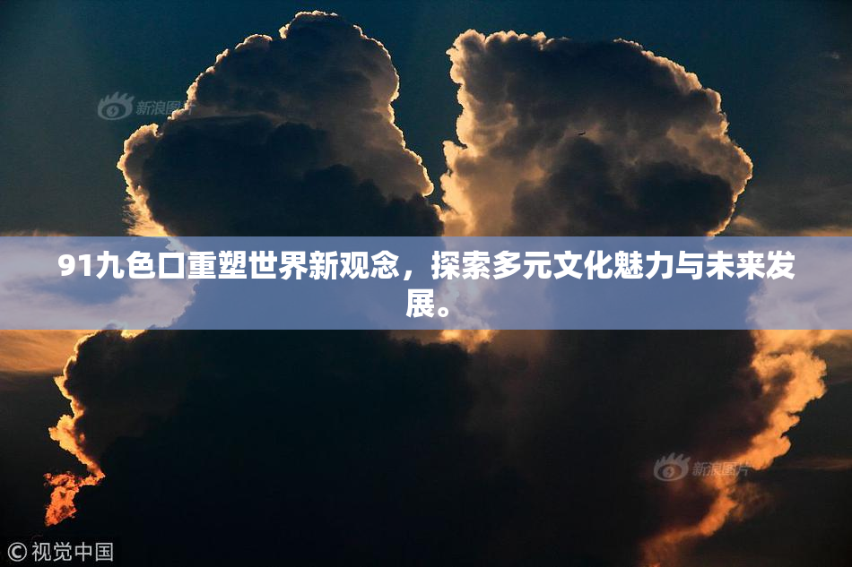 91九色口重塑世界新观念，探索多元文化魅力与未来发展。