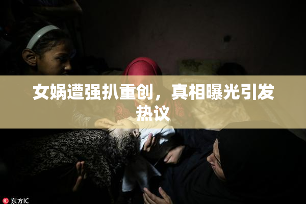 女娲遭强扒重创，真相曝光引发热议