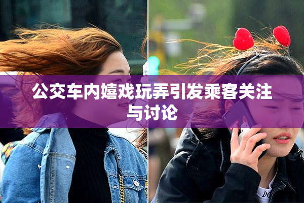 公交车内嬉戏玩弄引发乘客关注与讨论