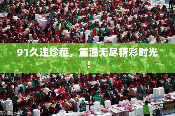 91久违珍藏，重温无尽精彩时光！