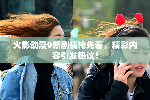 火影动漫9新剧情抢先看，精彩内容引发热议！