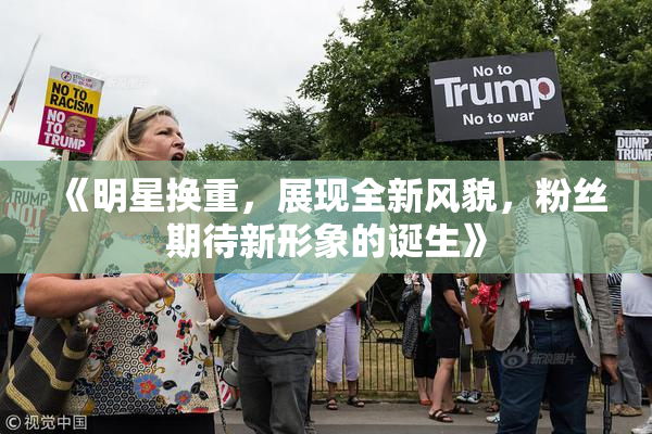 《明星换重，展现全新风貌，粉丝期待新形象的诞生》