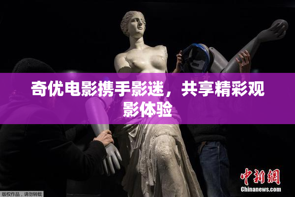 奇优电影携手影迷，共享精彩观影体验