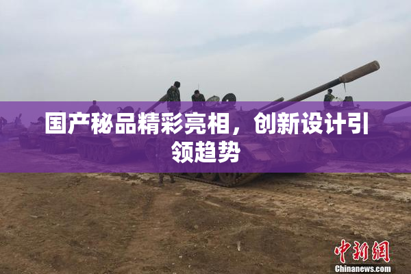 国产秘品精彩亮相，创新设计引领趋势