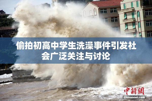 偷拍初高中学生洗澡事件引发社会广泛关注与讨论