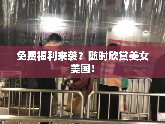 免费福利来袭？随时欣赏美女美图！