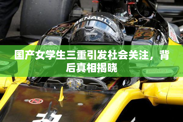 国产女学生三重引发社会关注，背后真相揭晓