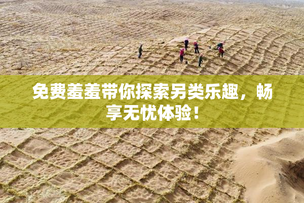 免费羞羞带你探索另类乐趣，畅享无忧体验！