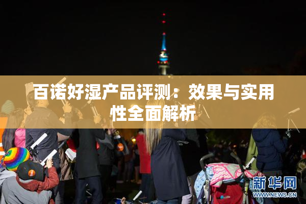 百诺好湿产品评测：效果与实用性全面解析
