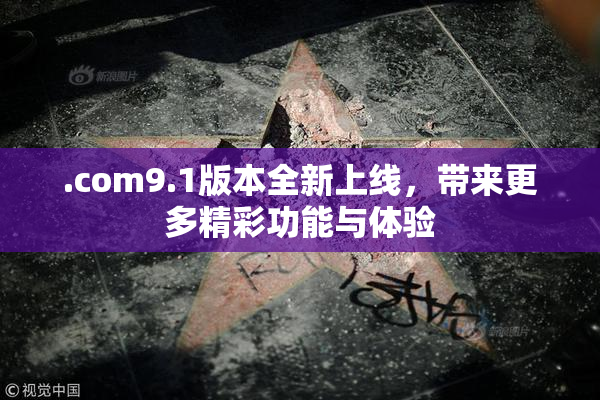 .com9.1版本全新上线，带来更多精彩功能与体验