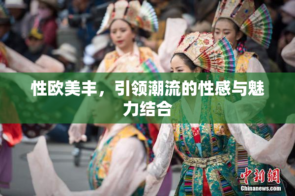 性欧美丰，引领潮流的性感与魅力结合