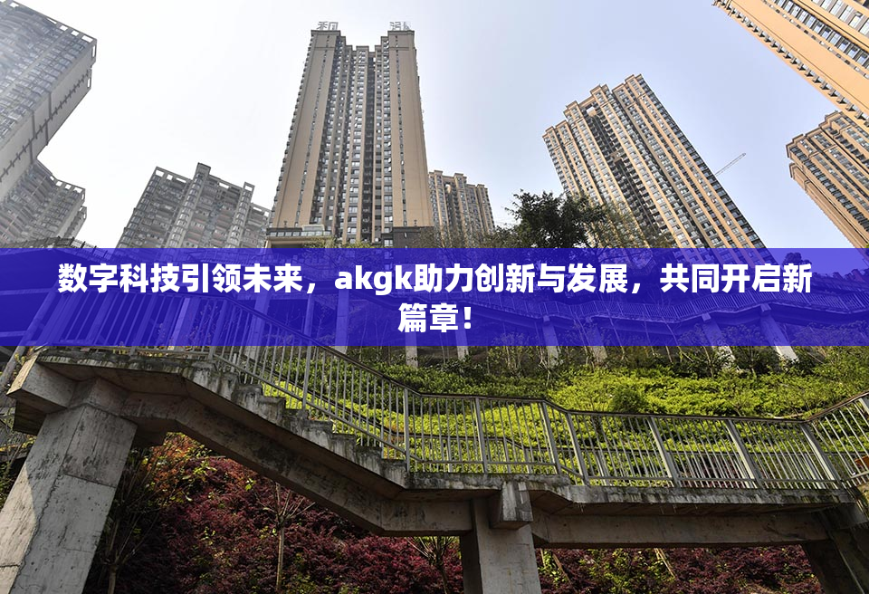 数字科技引领未来，akgk助力创新与发展，共同开启新篇章！