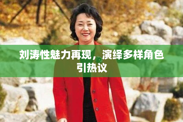 刘涛性魅力再现，演绎多样角色引热议