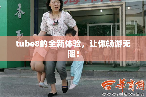 tube8的全新体验，让你畅游无阻！