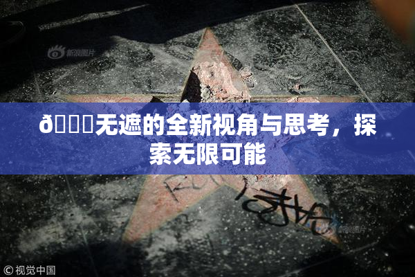 🔞无遮的全新视角与思考，探索无限可能