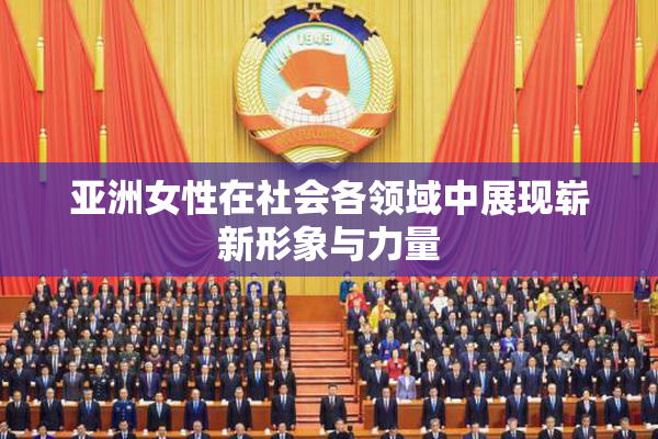 亚洲女性在社会各领域中展现崭新形象与力量