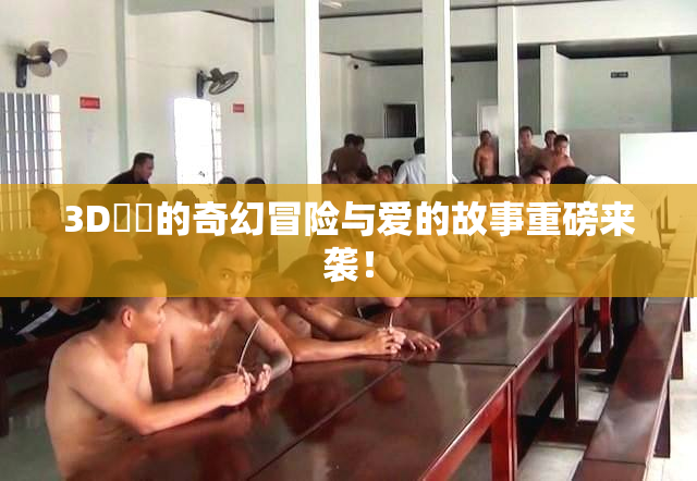 3D姉弚的奇幻冒险与爱的故事重磅来袭！