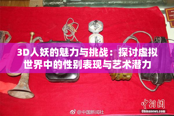 3D人妖的魅力与挑战：探讨虚拟世界中的性别表现与艺术潜力