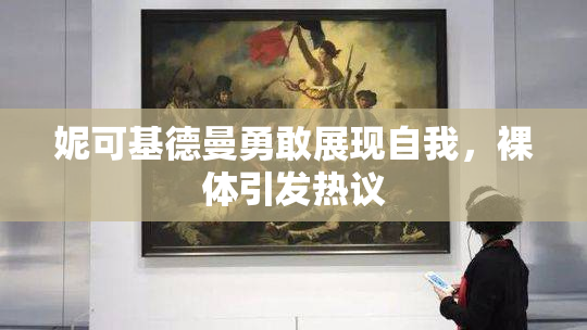 妮可基德曼勇敢展现自我，裸体引发热议