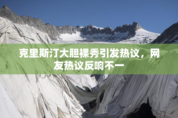 克里斯汀大胆裸秀引发热议，网友热议反响不一