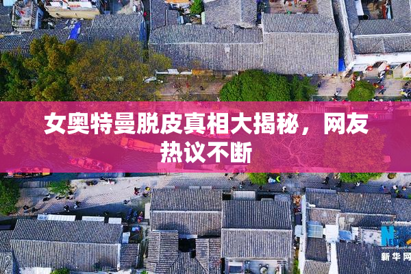 女奥特曼脱皮真相大揭秘，网友热议不断