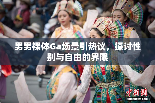 男男裸体Ga场景引热议，探讨性别与自由的界限