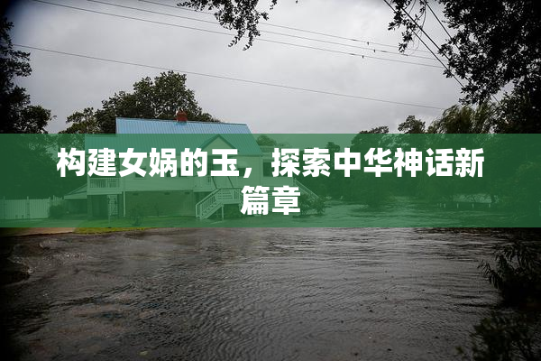 构建女娲的玉，探索中华神话新篇章