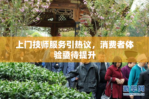 上门技师服务引热议，消费者体验亟待提升